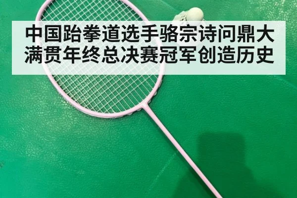 中国跆拳道选手骆宗诗问鼎大满贯年终总决赛冠军创造历史