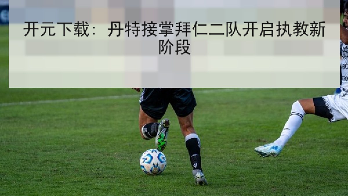 开元下载: 丹特接掌拜仁二队开启执教新阶段 开元下载: 丹特接掌拜仁二队开启执教新阶段
