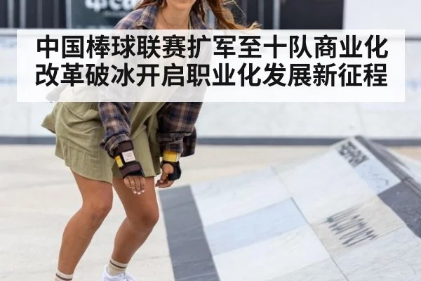中国棒球联赛扩军至十队商业化改革破冰开启职业化发展新征程