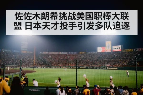 佐佐木朗希挑战美国职棒大联盟 日本天才投手引发多队追逐