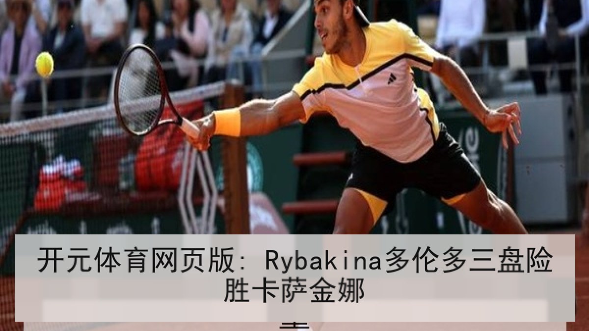 开元体育网页版: Rybakina多伦多三盘险胜卡萨金娜 开元体育网页版: Rybakina多伦多三盘险胜卡萨金娜