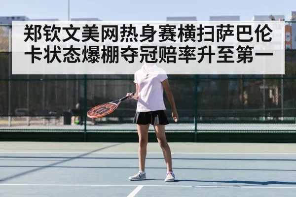 郑钦文美网热身赛横扫萨巴伦卡状态爆棚夺冠赔率升至第一