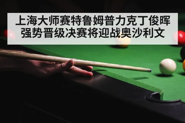 上海大师赛特鲁姆普力克丁俊晖强势晋级决赛将迎战奥沙利文