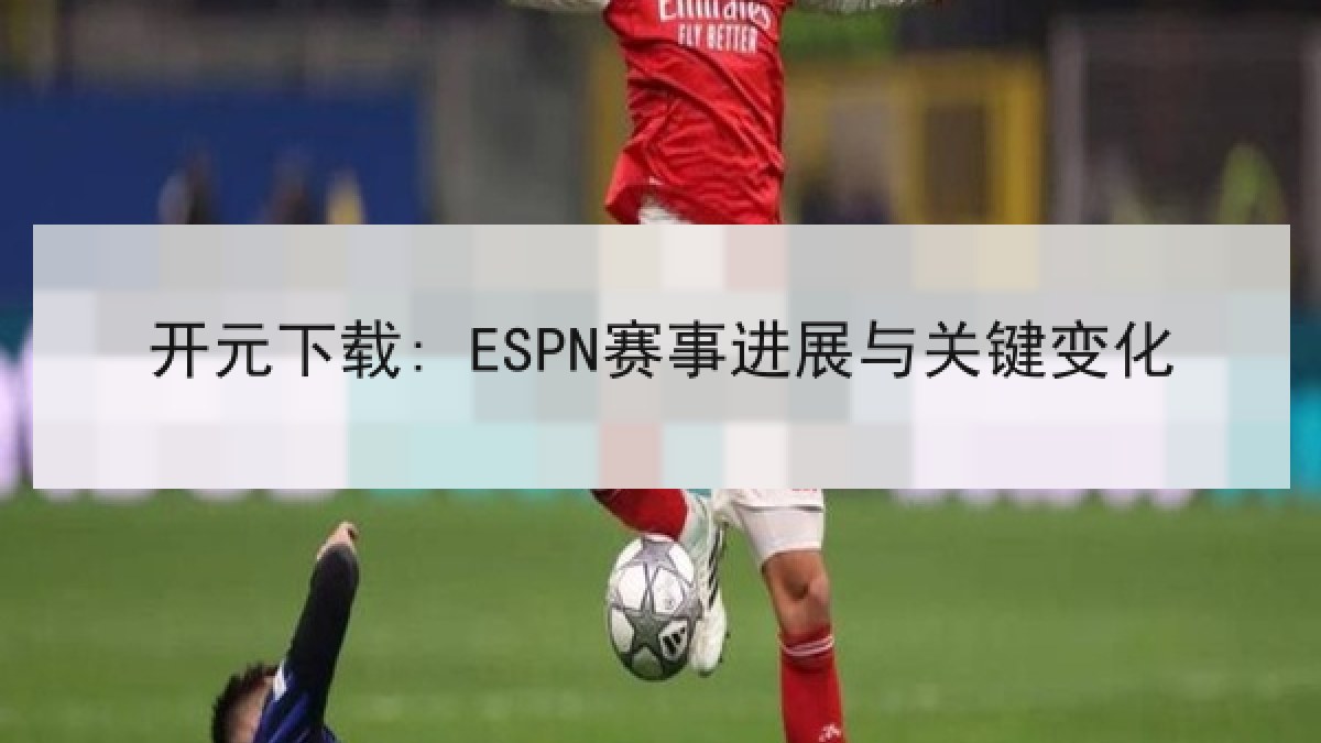开元下载: ESPN赛事进展与关键变化 开元下载: ESPN赛事进展与关键变化