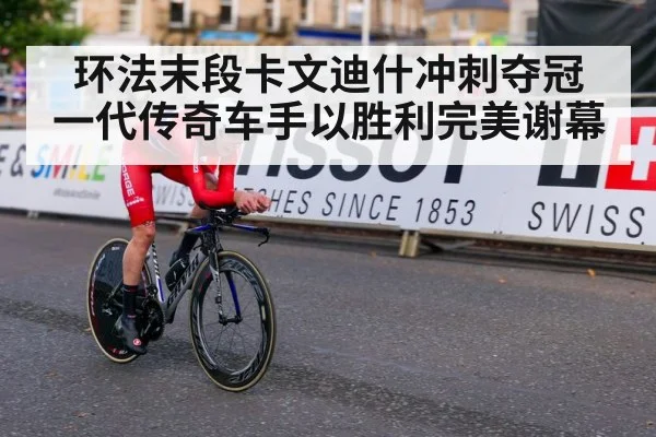 环法末段卡文迪什冲刺夺冠 一代传奇车手以胜利完美谢幕