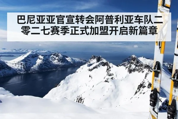 巴尼亚亚官宣转会阿普利亚车队二零二七赛季正式加盟开启新篇章