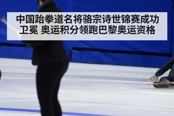中国跆拳道名将骆宗诗世锦赛成功卫冕 奥运积分领跑巴黎奥运资格