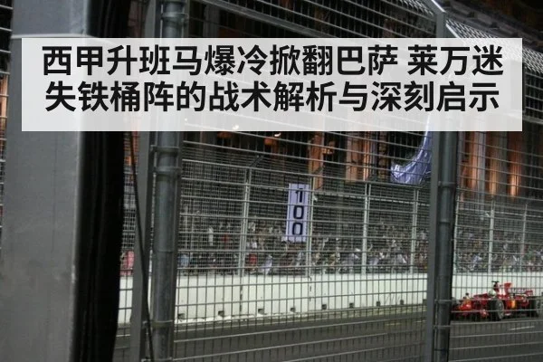 西甲升班马爆冷掀翻巴萨 莱万迷失铁桶阵的战术解析与深刻启示