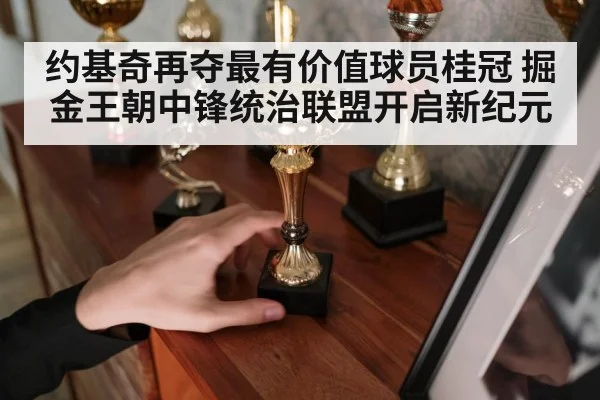 约基奇再夺最有价值球员桂冠 掘金王朝中锋统治联盟开启新纪元